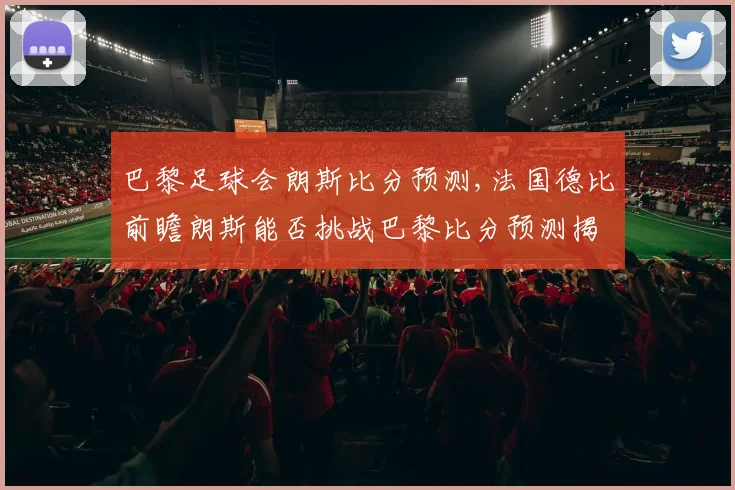 巴黎足球会朗斯比分预测,法国德比前瞻朗斯能否挑战巴黎比分预测揭晓