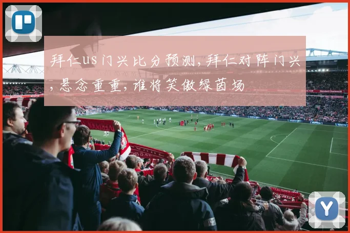 拜仁us门兴比分预测,拜仁对阵门兴,悬念重重,谁将笑傲绿茵场