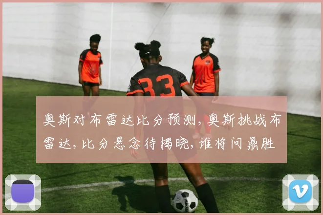 奥斯对布雷达比分预测,奥斯挑战布雷达,比分悬念待揭晓,谁将问鼎胜利