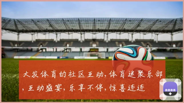 大发体育的社区互动,体育迷聚乐部,互动盛宴,乐享不停,惊喜连连