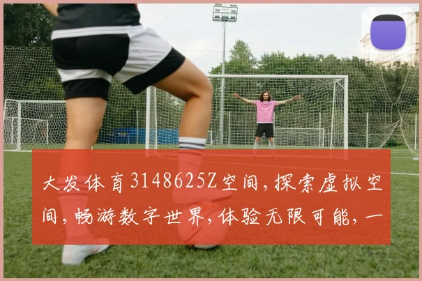 大发体育3148625Z空间,探索虚拟空间,畅游数字世界,体验无限可能,一触即达。